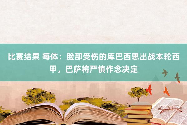 比赛结果 每体：脸部受伤的库巴西思出战本轮西甲，巴萨将严慎作念决定