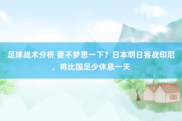 足球战术分析 要不梦思一下？日本明日客战印尼，将比国足少休息一天