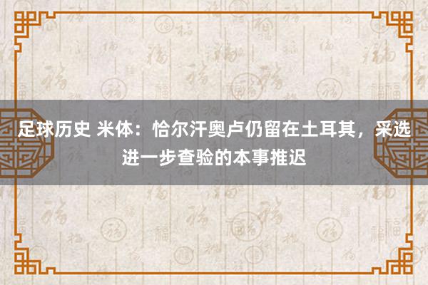 足球历史 米体：恰尔汗奥卢仍留在土耳其，采选进一步查验的本事推迟