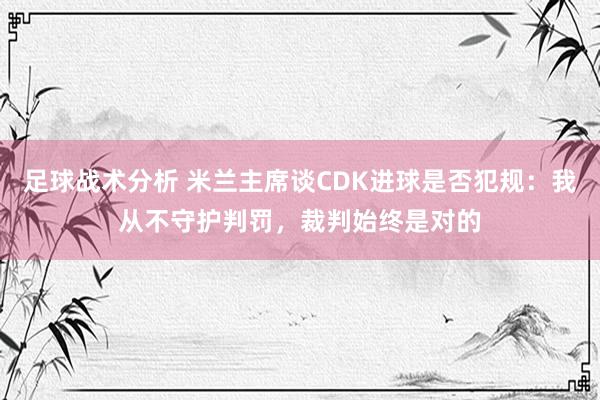 足球战术分析 米兰主席谈CDK进球是否犯规：我从不守护判罚，裁判始终是对的