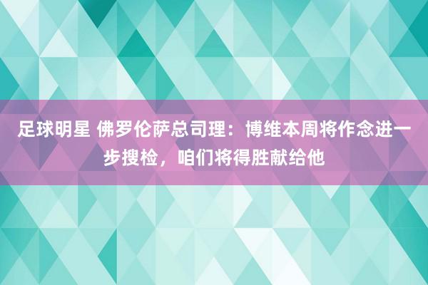 足球明星 佛罗伦萨总司理：博维本周将作念进一步搜检，咱们将得胜献给他