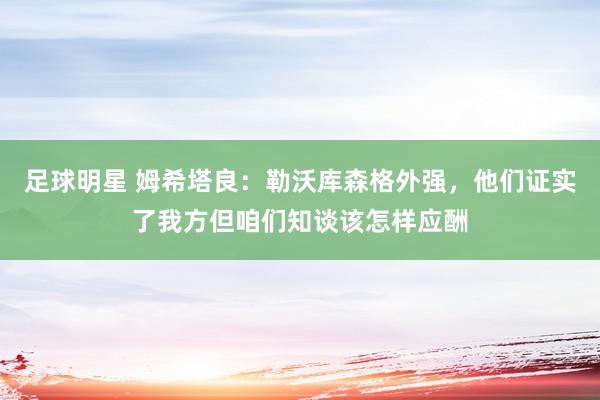 足球明星 姆希塔良：勒沃库森格外强，他们证实了我方但咱们知谈该怎样应酬