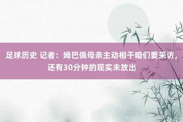 足球历史 记者：姆巴佩母亲主动相干咱们要采访，还有30分钟的现实未放出