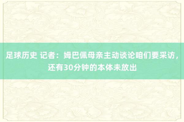 足球历史 记者：姆巴佩母亲主动谈论咱们要采访，还有30分钟的本体未放出