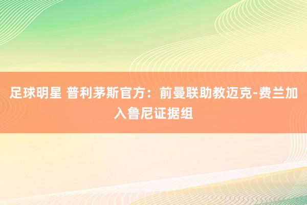 足球明星 普利茅斯官方：前曼联助教迈克-费兰加入鲁尼证据组