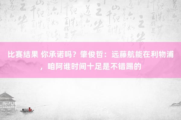 比赛结果 你承诺吗？肇俊哲：远藤航能在利物浦，咱阿谁时间十足是不错踢的