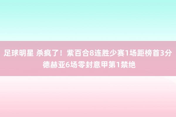 足球明星 杀疯了！紫百合8连胜少赛1场距榜首3分 德赫亚6场零封意甲第1禁绝