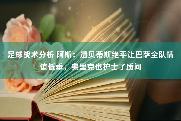 足球战术分析 阿斯：遭贝蒂斯绝平让巴萨全队情谊低垂，弗里克也护士了质问