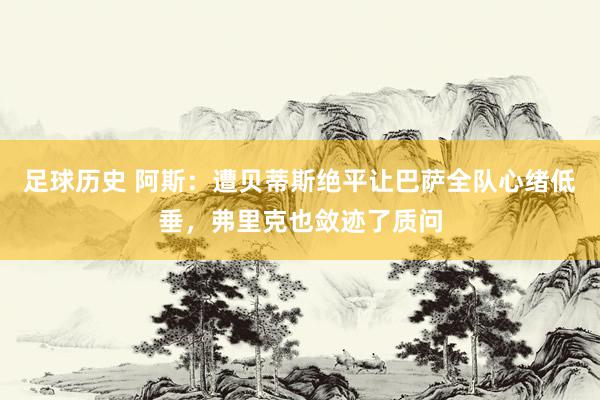 足球历史 阿斯：遭贝蒂斯绝平让巴萨全队心绪低垂，弗里克也敛迹了质问