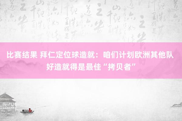 比赛结果 拜仁定位球造就：咱们计划欧洲其他队 好造就得是最佳“拷贝者”