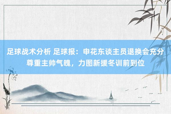 足球战术分析 足球报：申花东谈主员退换会充分尊重主帅气魄，力图新援冬训前到位