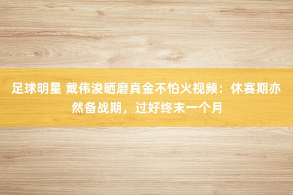 足球明星 戴伟浚晒磨真金不怕火视频：休赛期亦然备战期，过好终末一个月