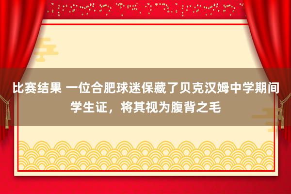 比赛结果 一位合肥球迷保藏了贝克汉姆中学期间学生证，将其视为腹背之毛