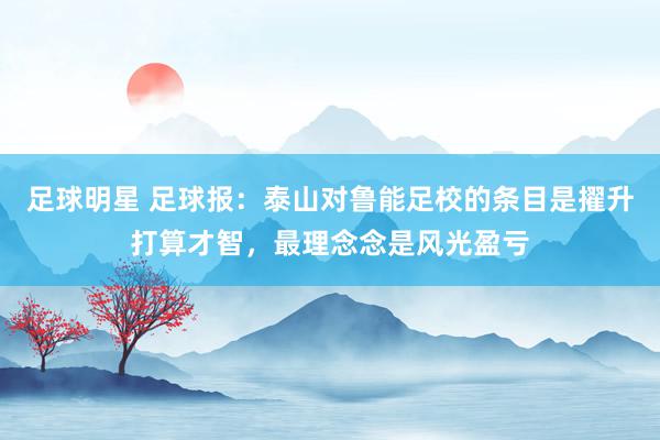 足球明星 足球报：泰山对鲁能足校的条目是擢升打算才智，最理念念是风光盈亏