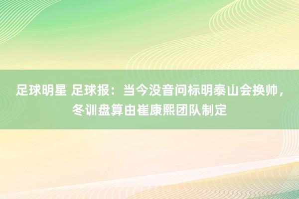 足球明星 足球报：当今没音问标明泰山会换帅，冬训盘算由崔康熙团队制定