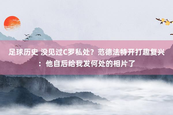 足球历史 没见过C罗私处？范德法特开打趣复兴：他自后给我发何处的相片了