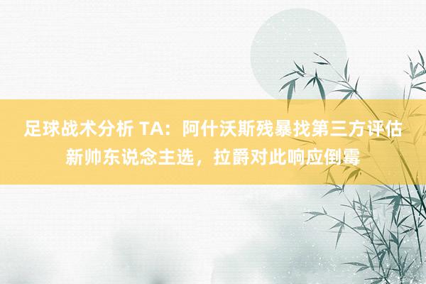 足球战术分析 TA：阿什沃斯残暴找第三方评估新帅东说念主选，拉爵对此响应倒霉