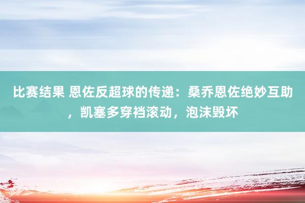 比赛结果 恩佐反超球的传递：桑乔恩佐绝妙互助，凯塞多穿裆滚动，泡沫毁坏