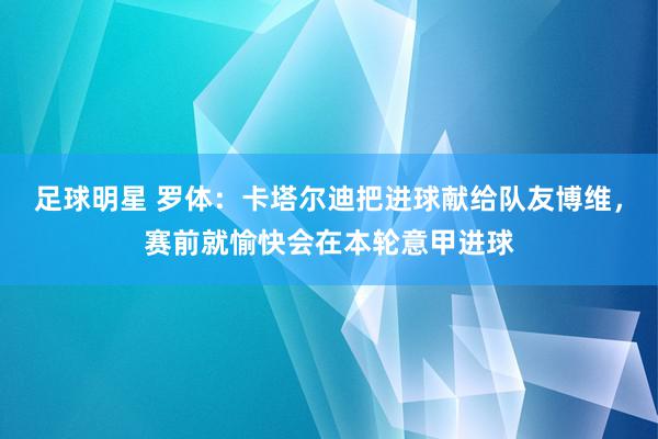 足球明星 罗体：卡塔尔迪把进球献给队友博维，赛前就愉快会在本轮意甲进球