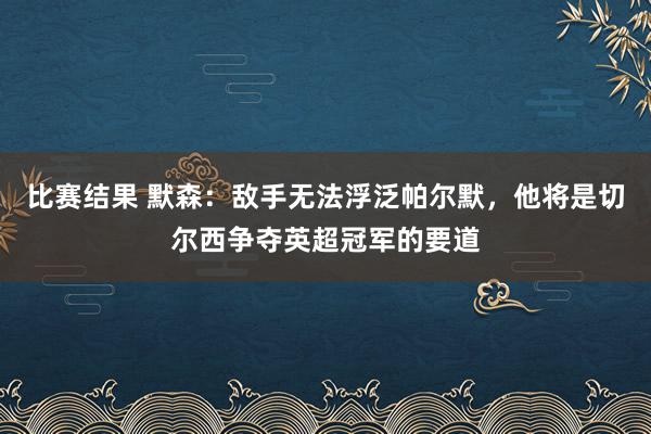 比赛结果 默森：敌手无法浮泛帕尔默，他将是切尔西争夺英超冠军的要道