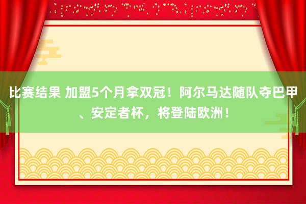 比赛结果 加盟5个月拿双冠！阿尔马达随队夺巴甲、安定者杯，将登陆欧洲！