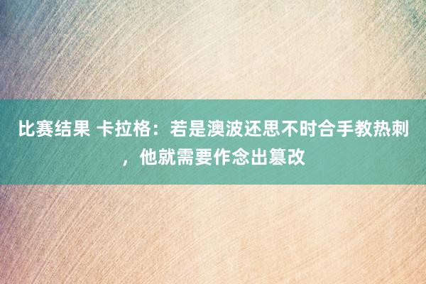 比赛结果 卡拉格：若是澳波还思不时合手教热刺，他就需要作念出篡改