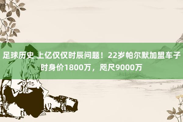 足球历史 上亿仅仅时辰问题！22岁帕尔默加盟车子时身价1800万，咫尺9000万