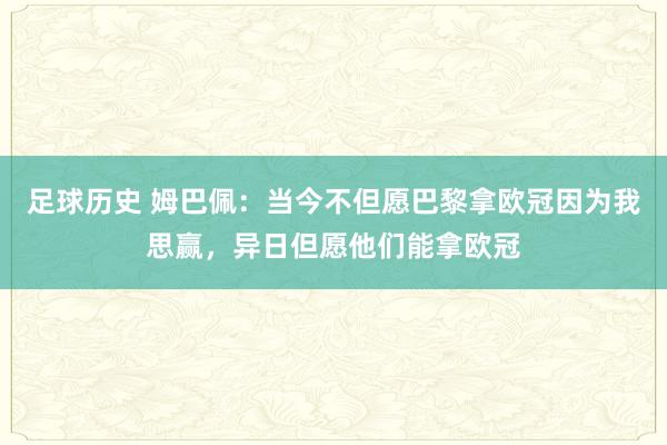 足球历史 姆巴佩：当今不但愿巴黎拿欧冠因为我思赢，异日但愿他们能拿欧冠