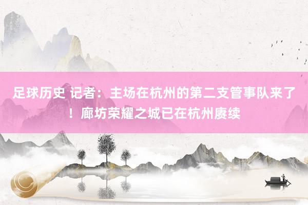 足球历史 记者：主场在杭州的第二支管事队来了！廊坊荣耀之城已在杭州赓续