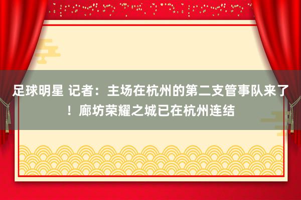 足球明星 记者：主场在杭州的第二支管事队来了！廊坊荣耀之城已在杭州连结