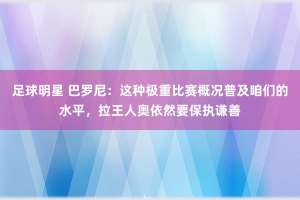 足球明星 巴罗尼：这种极重比赛概况普及咱们的水平，拉王人奥依然要保执谦善