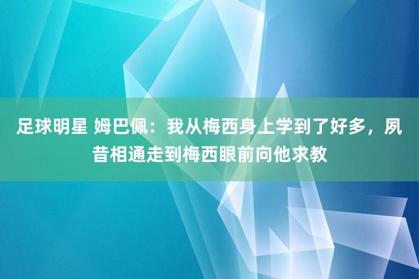 足球明星 姆巴佩：我从梅西身上学到了好多，夙昔相通走到梅西眼前向他求教