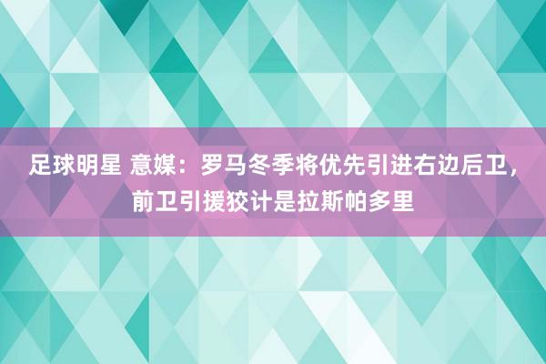 足球明星 意媒：罗马冬季将优先引进右边后卫，前卫引援狡计是拉斯帕多里