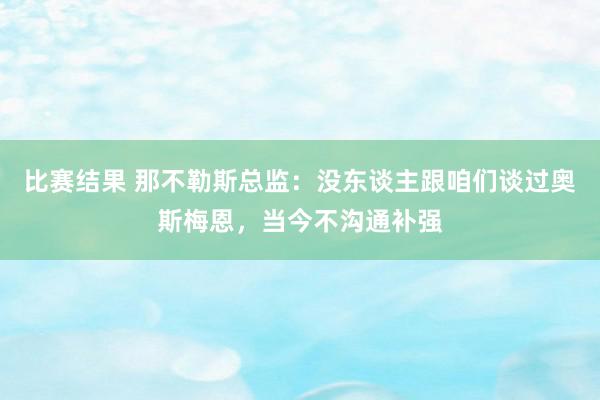 比赛结果 那不勒斯总监：没东谈主跟咱们谈过奥斯梅恩，当今不沟通补强