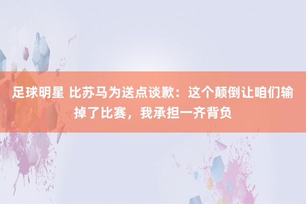 足球明星 比苏马为送点谈歉：这个颠倒让咱们输掉了比赛，我承担一齐背负