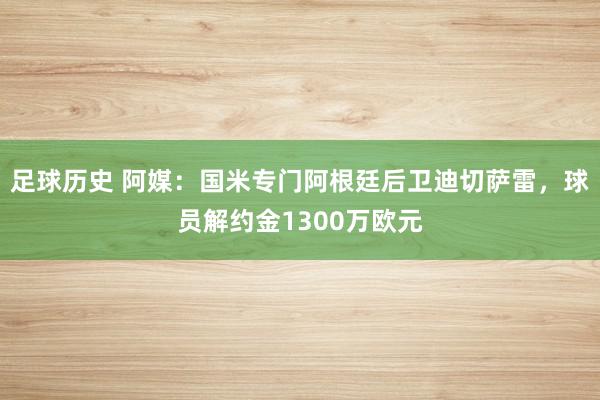 足球历史 阿媒：国米专门阿根廷后卫迪切萨雷，球员解约金1300万欧元