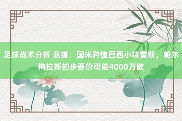 足球战术分析 意媒：国米矜恤巴西小将雷斯，帕尔梅拉斯初步要价可能4000万欧