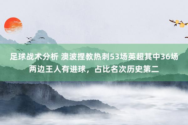 足球战术分析 澳波捏教热刺53场英超其中36场两边王人有进球，占比名次历史第二