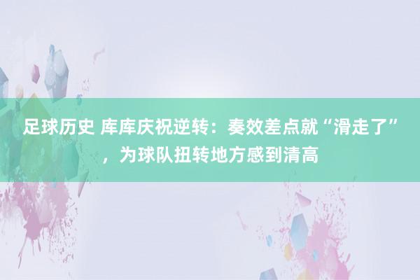 足球历史 库库庆祝逆转：奏效差点就“滑走了”，为球队扭转地方感到清高