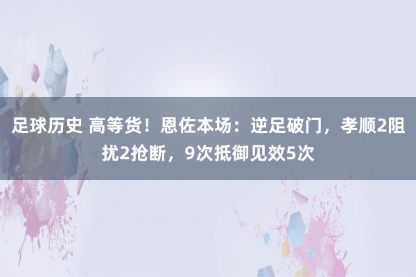 足球历史 高等货！恩佐本场：逆足破门，孝顺2阻扰2抢断，9次抵御见效5次