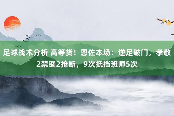 足球战术分析 高等货！恩佐本场：逆足破门，孝敬2禁锢2抢断，9次抵挡班师5次