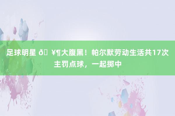 足球明星 🥶大腹黑！帕尔默劳动生活共17次主罚点球，一起掷中