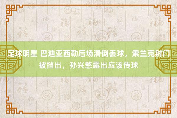 足球明星 巴迪亚西勒后场滑倒丢球，索兰克射门被挡出，孙兴慜露出应该传球