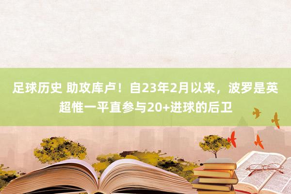 足球历史 助攻库卢！自23年2月以来，波罗是英超惟一平直参与20+进球的后卫