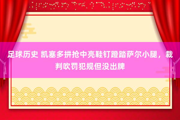 足球历史 凯塞多拼抢中亮鞋钉蹬踏萨尔小腿，裁判吹罚犯规但没出牌