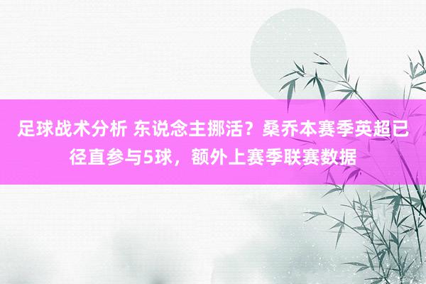 足球战术分析 东说念主挪活？桑乔本赛季英超已径直参与5球，额外上赛季联赛数据