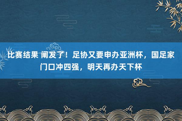 比赛结果 阐发了！足协又要申办亚洲杯，国足家门口冲四强，明天再办天下杯