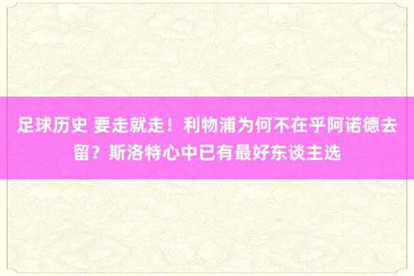 足球历史 要走就走！利物浦为何不在乎阿诺德去留？斯洛特心中已有最好东谈主选