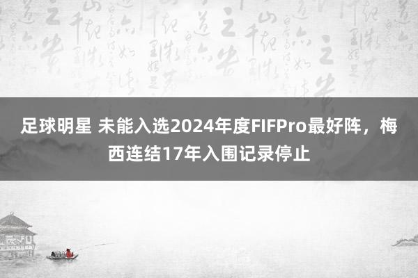 足球明星 未能入选2024年度FIFPro最好阵，梅西连结17年入围记录停止