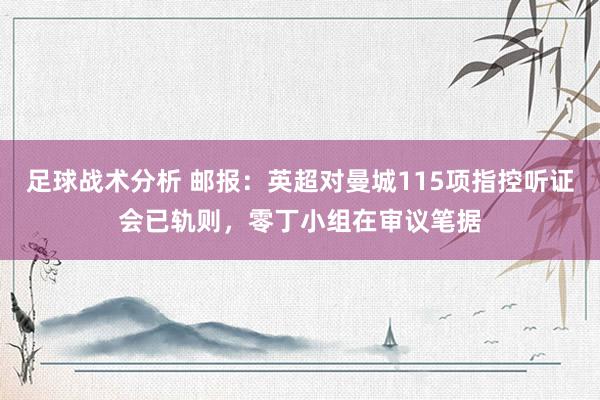 足球战术分析 邮报：英超对曼城115项指控听证会已轨则，零丁小组在审议笔据